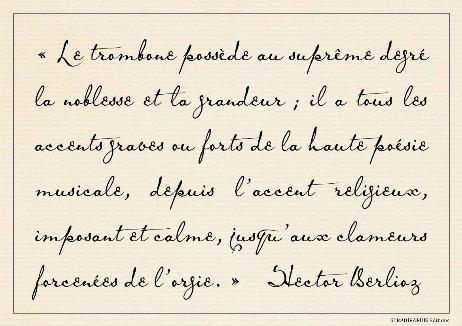 BERLIOZ Hector - The trombone possesses the supreme degree of nobility and grandeur; it has all the deep or strong accents of high musical poetry, from the religious accent, imposing and calm, to the forcible clamor of the orgy.