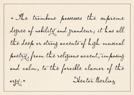 BERLIOZ Hector - The trombone possesses the supreme degree of nobility and grandeur; it has all the deep or strong accents of high musical poetry, from the religious accent, imposing and calm, to the forcible clamor of the orgy.