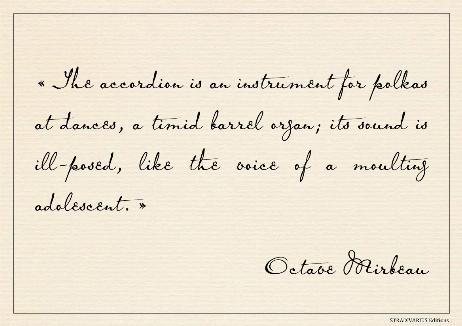 MIRBEAU Octave - The accordion is an instrument for polkas at dances, a timid barrel organ; its sound is ill-posed, like the voice of a moulting adolescent. 