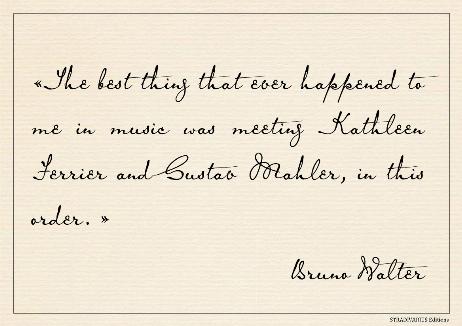 WALTER Bruno - The best thing that ever happened to me in music was meeting Kathleen Ferrier and Gustav Mahler, in this order. 