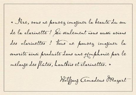 MOZART Wolfgang Amadeus - Father, you can't imagine the beauty of the sound of the clarinet! If only we had clarinets too! You can't imagine the sound produced in a symphony by the mixture of flutes, oboes and clarinets