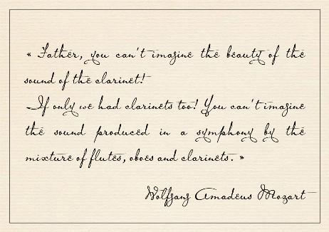 MOZART Wolfgang Amadeus - Father, you can't imagine the beauty of the sound of the clarinet! If only we had clarinets too! You can't imagine the sound produced in a symphony by the mixture of flutes, oboes and clarinets