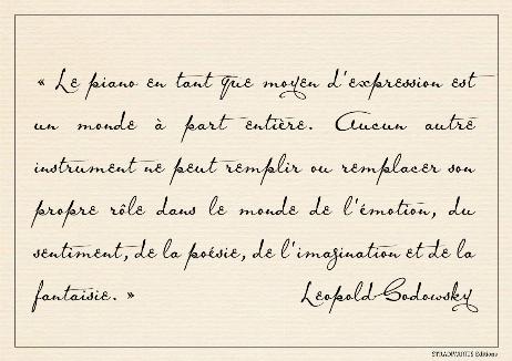 GODOWSKY Leopold - The piano as a medium for expression is a whole world by itself. No other instrument can fill or replace its own say in the world of emotion, sentiment, poetry, imagery and fancy.