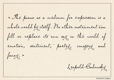 GODOWSKY Leopold - The piano as a medium for expression is a whole world by itself. No other instrument can fill or replace its own say in the world of emotion, sentiment, poetry, imagery and fancy.