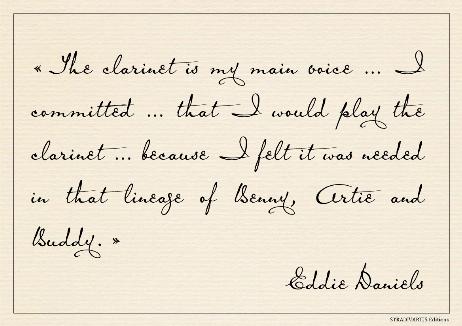 DANIELS Eddie - The clarinet is my main voice... I committed... that I would play the clarinet... because I felt it was needed in that lineage of Benny, Artie and Buddy.