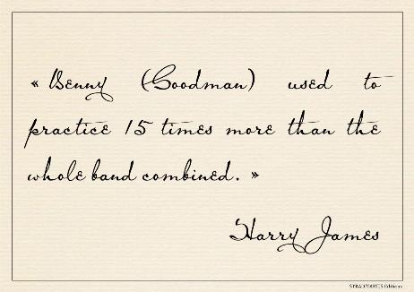 JAMES Harry - Benny (Goodman) used to practice 15 times more than the whole band combined.
