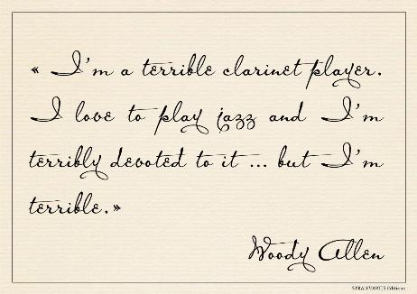 ALLEN Woody - I’m a terrible clarinet player. I love to play jazz and I’m terribly devoted to it … but I’m terrible.