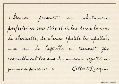 LAVIGNAC Albert - Denner presented his perfected chalumeau around 1690 and it was given the name clarinet, from clarino (small trumpet), whose sounds were thought to resemble those of the new register or upper scale.