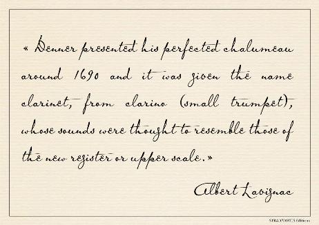 LAVIGNAC Albert - Denner presented his perfected chalumeau around 1690 and it was given the name clarinet, from clarino (small trumpet), whose sounds were thought to resemble those of the new register or upper scale.